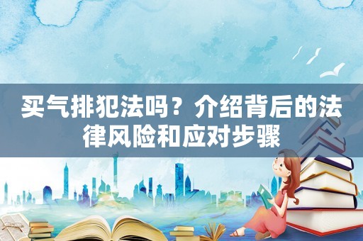買氣排犯法嗎？介紹背后的法律風險和應(yīng)對步驟