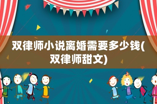 雙律師小說離婚需要多少錢(雙律師甜文)