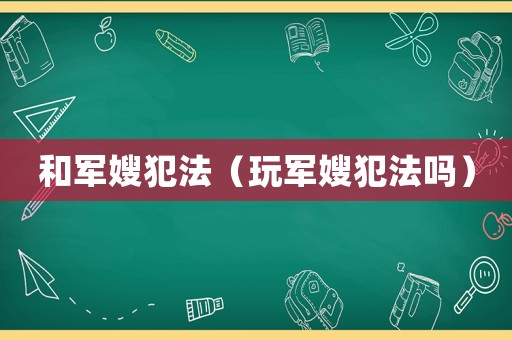 和軍嫂犯法（玩軍嫂犯法嗎）