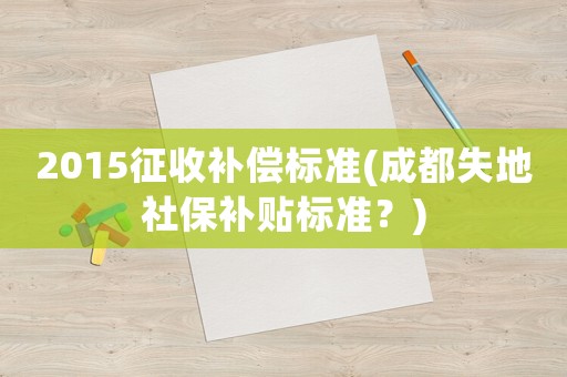 2015征收補(bǔ)償標(biāo)準(zhǔn)(成都失地社保補(bǔ)貼標(biāo)準(zhǔn)？)