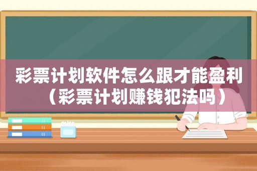 彩票計劃軟件怎么跟才能盈利（彩票計劃賺錢犯法嗎）