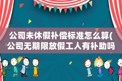 公司未休假補(bǔ)償標(biāo)準(zhǔn)怎么算(公司無期限放假工人有補(bǔ)助嗎)