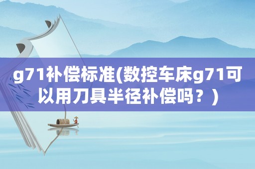 g71補償標準(數(shù)控車床g71可以用刀具半徑補償嗎？)