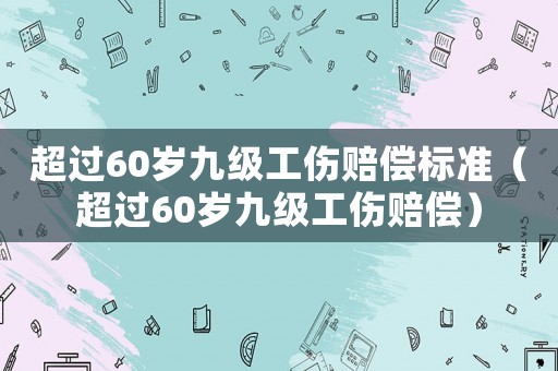 超過60歲九級工傷賠償標準（超過60歲九級工傷賠償）