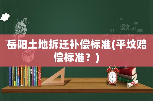 岳陽土地拆遷補償標準(平墳賠償標準？)