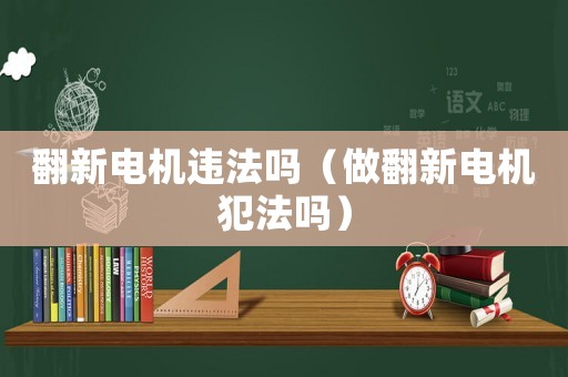 翻新電機違法嗎（做翻新電機犯法嗎）