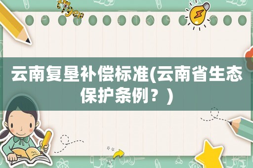 云南復墾補償標準(云南省生態保護條例？)