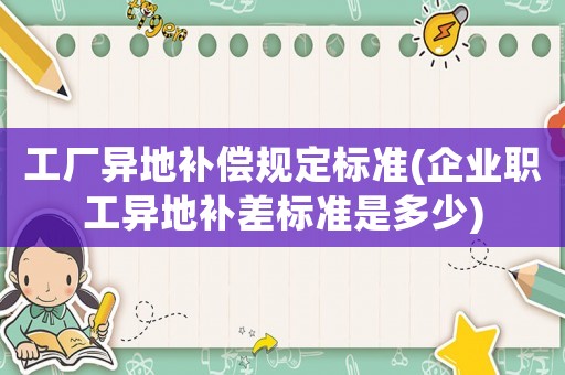 工廠異地補償規定標準(企業職工異地補差標準是多少)