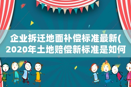 企業拆遷地面補償標準最新(2020年土地賠償新標準是如何規定的)