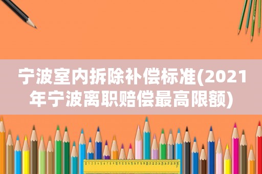 寧波室內(nèi)拆除補償標(biāo)準(zhǔn)(2021年寧波離職賠償最高限額)