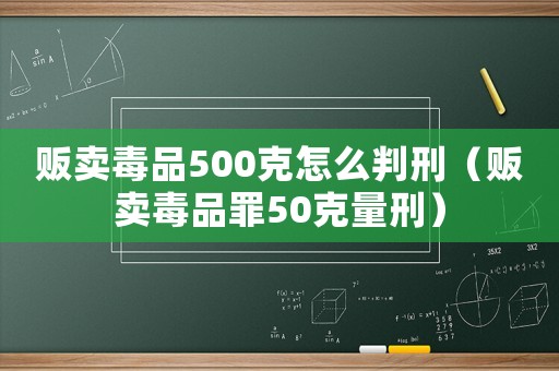 販賣毒品500克怎么判刑（販賣毒品罪50克量刑）
