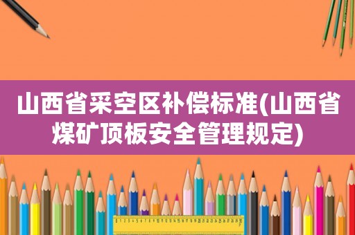 山西省采空區補償標準(山西省煤礦頂板安全管理規定)