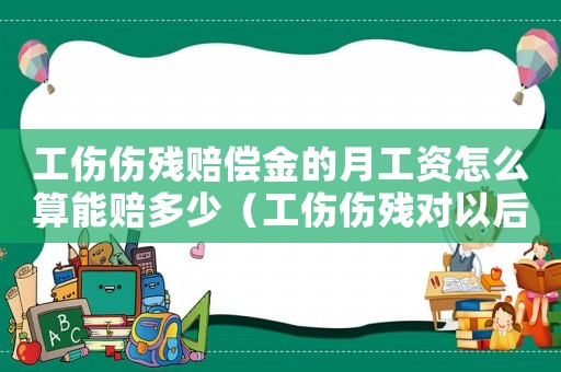 工傷傷殘賠償金的月工資怎么算能賠多少（工傷傷殘對以后的工資有什么影響嗎）