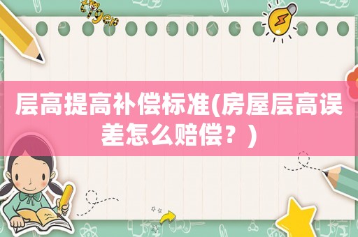 層高提高補償標準(房屋層高誤差怎么賠償？)