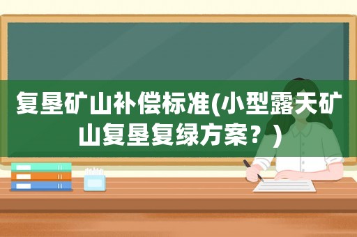復墾礦山補償標準(小型露天礦山復墾復綠方案？)