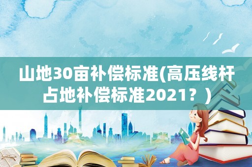山地30畝補(bǔ)償標(biāo)準(zhǔn)(高壓線桿占地補(bǔ)償標(biāo)準(zhǔn)2021？)