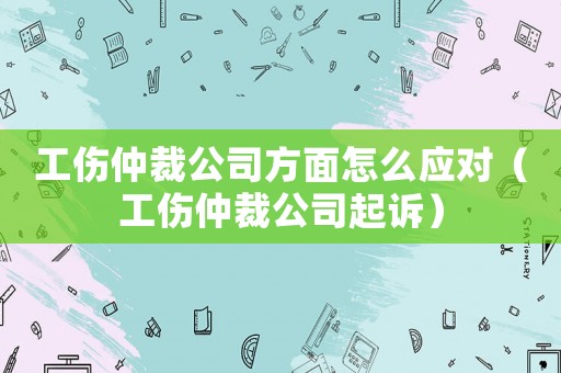工傷仲裁公司方面怎么應對（工傷仲裁公司起訴）