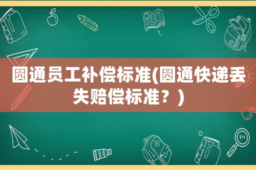 圓通員工補償標準(圓通快遞丟失賠償標準？)
