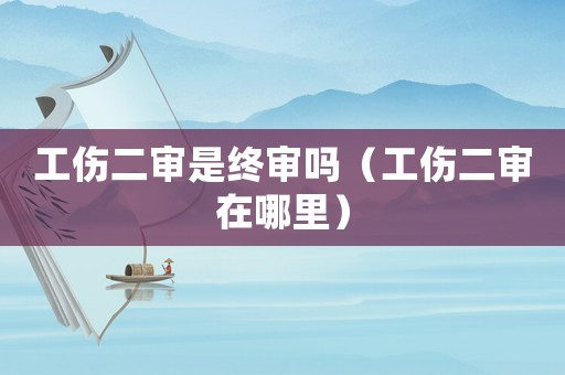 工傷二審是終審嗎（工傷二審在哪里）