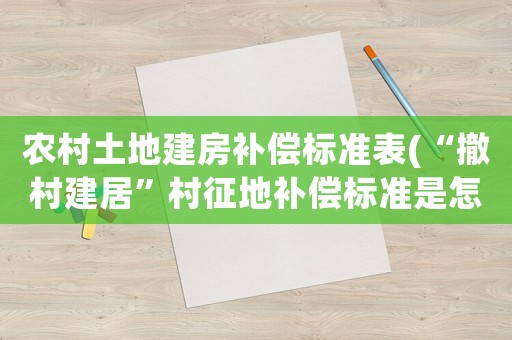農(nóng)村土地建房補(bǔ)償標(biāo)準(zhǔn)表(“撤村建居”村征地補(bǔ)償標(biāo)準(zhǔn)是怎樣的？)