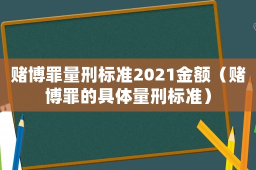 賭博罪量刑標準2021金額（賭博罪的具體量刑標準）