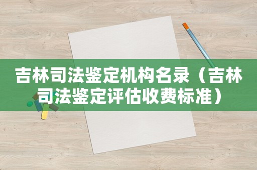 吉林司法鑒定機(jī)構(gòu)名錄（吉林司法鑒定評(píng)估收費(fèi)標(biāo)準(zhǔn)）