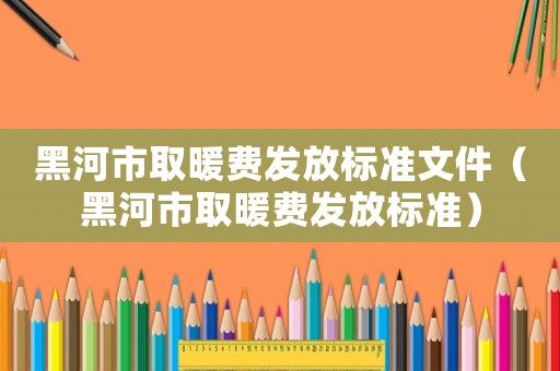黑河市取暖費發放標準文件（黑河市取暖費發放標準）