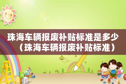 珠海車輛報廢補貼標準是多少（珠海車輛報廢補貼標準）