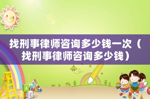 找刑事律師咨詢(xún)多少錢(qián)一次（找刑事律師咨詢(xún)多少錢(qián)）