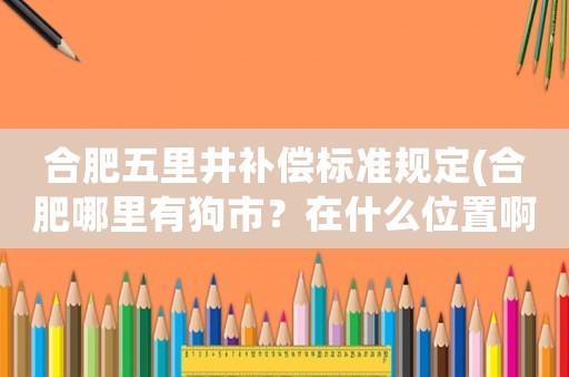 合肥五里井補償標準規定(合肥哪里有狗市？在什么位置?。?