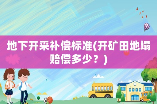 地下開采補償標準(開礦田地塌賠償多少？)