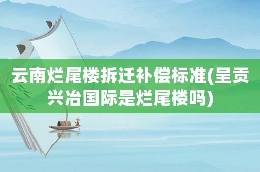 云南爛尾樓拆遷補償標準(呈貢興冶國際是爛尾樓嗎)