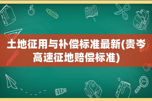 土地征用與補(bǔ)償標(biāo)準(zhǔn)最新(貴岑高速征地賠償標(biāo)準(zhǔn))
