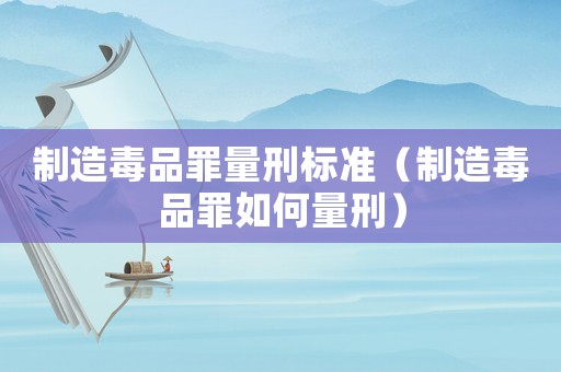制造毒品罪量刑標準（制造毒品罪如何量刑）