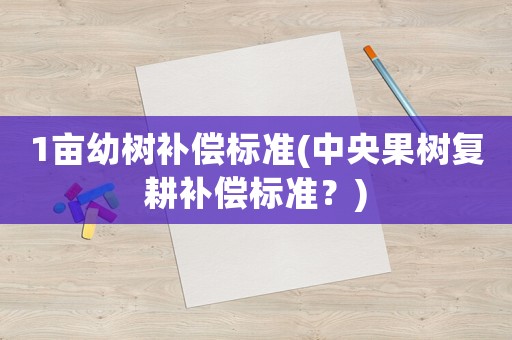 1畝幼樹補償標準(中央果樹復耕補償標準？)