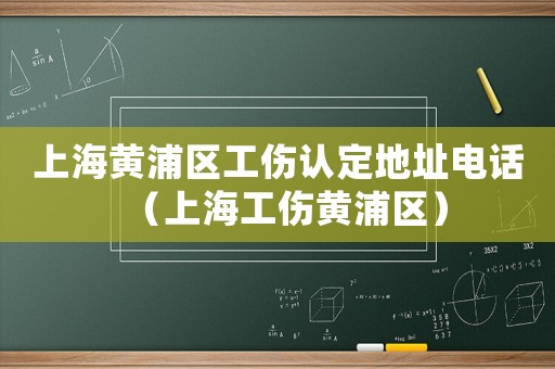 上海黃浦區工傷認定地址電話（上海工傷黃浦區）