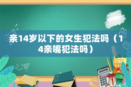 親14歲以下的女生犯法嗎（14親嘴犯法嗎）