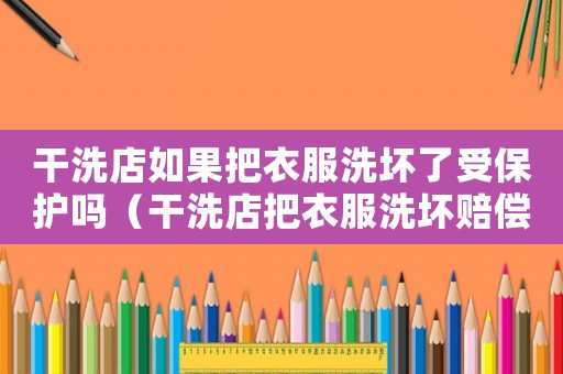 干洗店如果把衣服洗壞了受保護嗎（干洗店把衣服洗壞賠償標準）