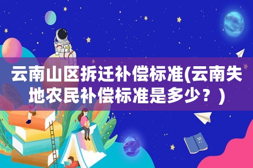 云南山區拆遷補償標準(云南失地農民補償標準是多少？)
