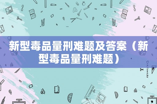 新型毒品量刑難題及答案（新型毒品量刑難題）