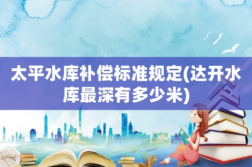 太平水庫補償標準規定(達開水庫最深有多少米)