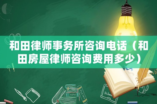 和田律師事務(wù)所咨詢電話（和田房屋律師咨詢費(fèi)用多少）