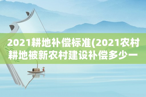2021耕地補償標準(2021農村耕地被新農村建設補償多少一畝？)