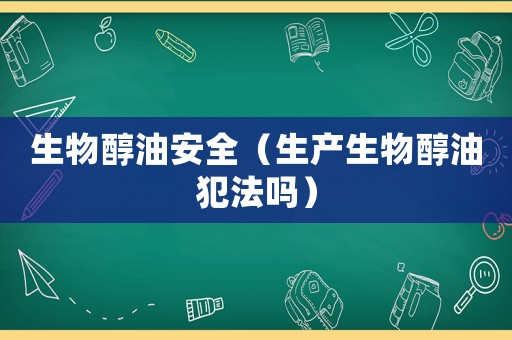 生物醇油安全（生產生物醇油犯法嗎）