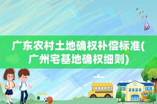 廣東農村土地確權補償標準(廣州宅基地確權細則)