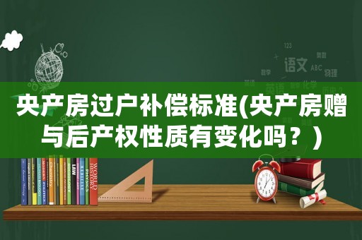 央產(chǎn)房過戶補償標準(央產(chǎn)房贈與后產(chǎn)權(quán)性質(zhì)有變化嗎？)