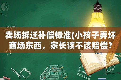 賣場拆遷補償標準(小孩子弄壞商場東西，家長該不該賠償？)