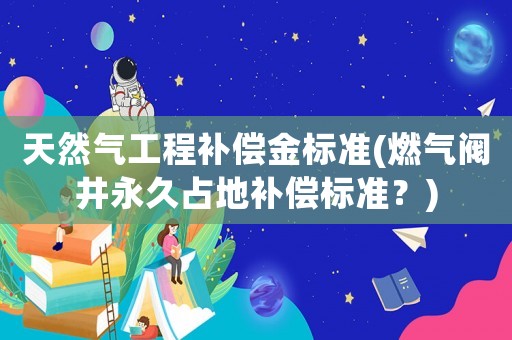 天然氣工程補償金標準(燃氣閥井永久占地補償標準？)