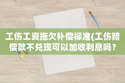 工傷工資拖欠補償標準(工傷賠償款不兌現可以加收利息嗎？)