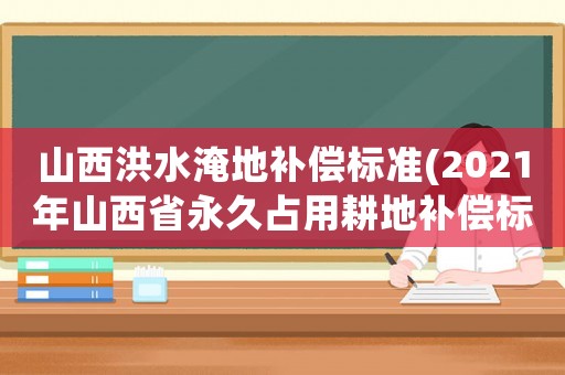 山西洪水淹地補(bǔ)償標(biāo)準(zhǔn)(2021年山西省永久占用耕地補(bǔ)償標(biāo)準(zhǔn))